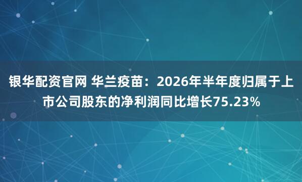 银华配资官网 华兰疫苗：2026年半年度归属于上市公司股东的净利润同比增长75.23%