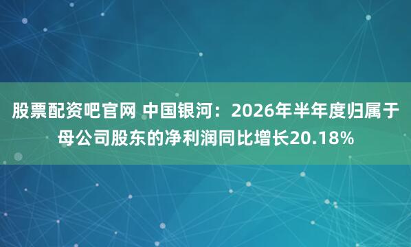 股票配资吧官网 中国银河：2026年半年度归属于母公司股东的净利润同比增长20.18%