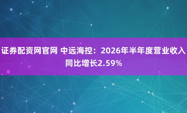 证券配资网官网 中远海控：2026年半年度营业收入同比增长2.59%