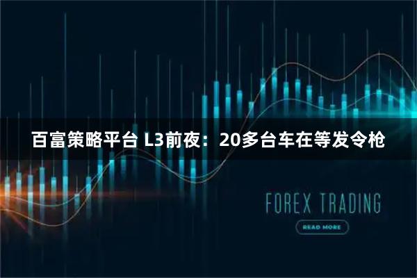 百富策略平台 L3前夜：20多台车在等发令枪