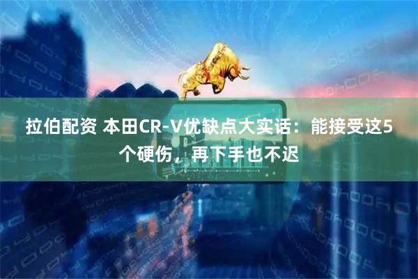 拉伯配资 本田CR-V优缺点大实话：能接受这5个硬伤，再下手也不迟