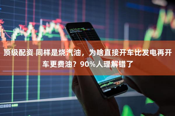 顶级配资 同样是烧汽油，为啥直接开车比发电再开车更费油？90%人理解错了